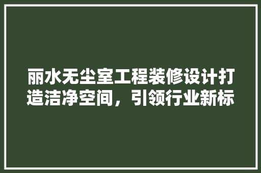 丽水无尘室工程装修设计打造洁净空间，引领行业新标准