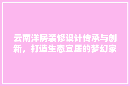 云南洋房装修设计传承与创新，打造生态宜居的梦幻家园