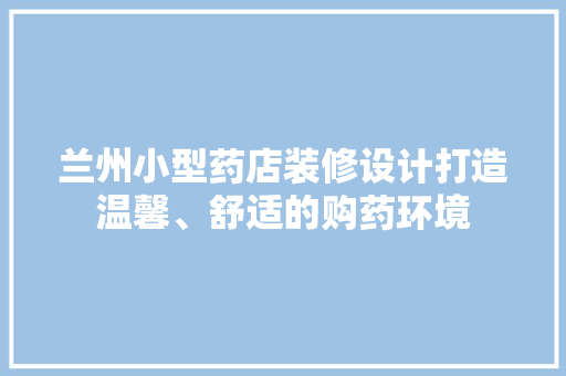 兰州小型药店装修设计打造温馨、舒适的购药环境