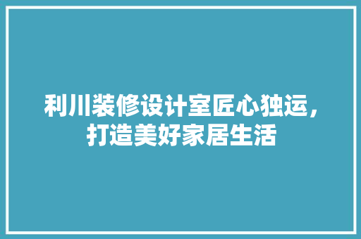 利川装修设计室匠心独运，打造美好家居生活