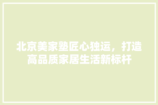 北京美家塾匠心独运，打造高品质家居生活新标杆
