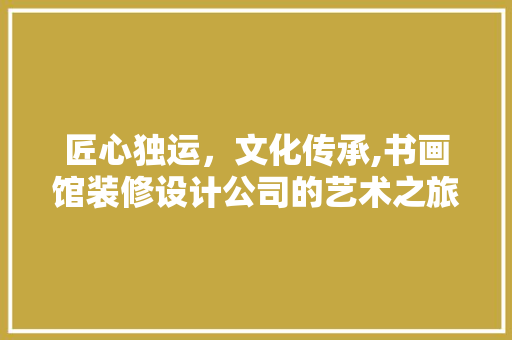 匠心独运，文化传承,书画馆装修设计公司的艺术之旅