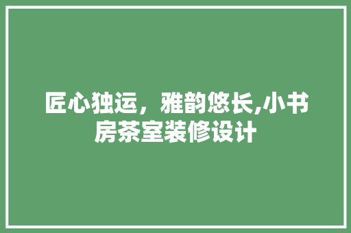 匠心独运，雅韵悠长,小书房茶室装修设计