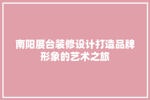 南阳展台装修设计打造品牌形象的艺术之旅