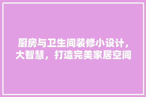 厨房与卫生间装修小设计，大智慧，打造完美家居空间 防火门