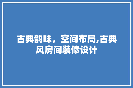 古典韵味，空间布局,古典风房间装修设计