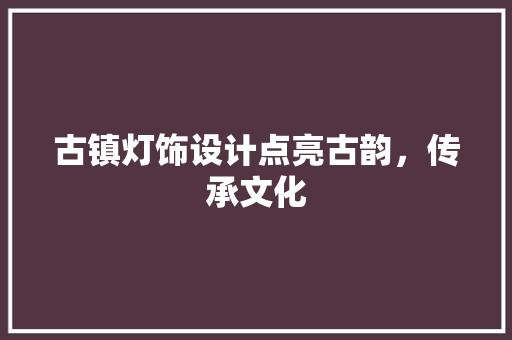 古镇灯饰设计点亮古韵，传承文化