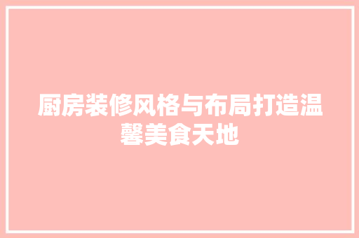 厨房装修风格与布局打造温馨美食天地