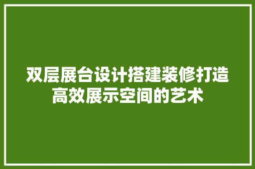 双层展台设计搭建装修打造高效展示空间的艺术