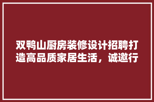 双鸭山厨房装修设计招聘打造高品质家居生活，诚邀行业精英加盟