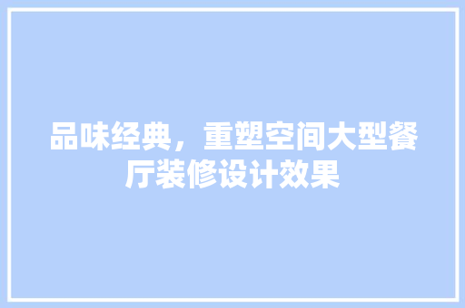 品味经典，重塑空间大型餐厅装修设计效果