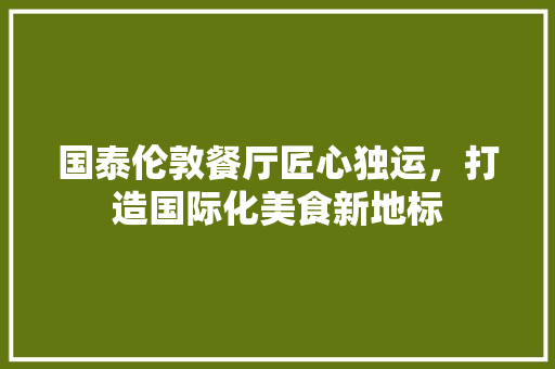 国泰伦敦餐厅匠心独运，打造国际化美食新地标