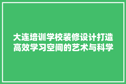 大连培训学校装修设计打造高效学习空间的艺术与科学