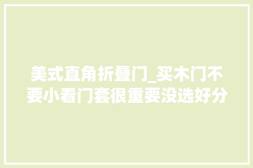 美式直角折叠门_买木门不要小看门套很重要没选好分分钟毁颜值
