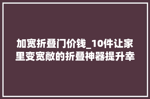 加宽折叠门价钱_10件让家里变宽敞的折叠神器提升幸福感好物
