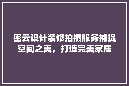密云设计装修拍摄服务捕捉空间之美，打造完美家居