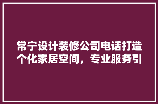 常宁设计装修公司电话打造个化家居空间，专业服务引领家居潮流