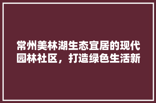常州美林湖生态宜居的现代园林社区，打造绿色生活新典范 折叠门