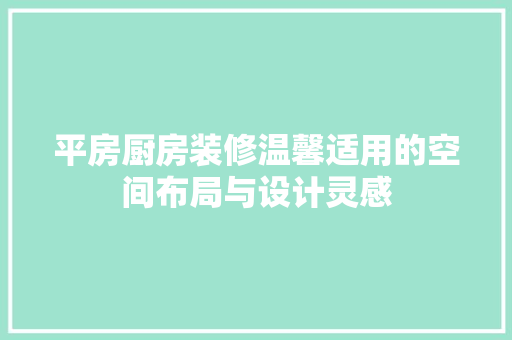 平房厨房装修温馨适用的空间布局与设计灵感