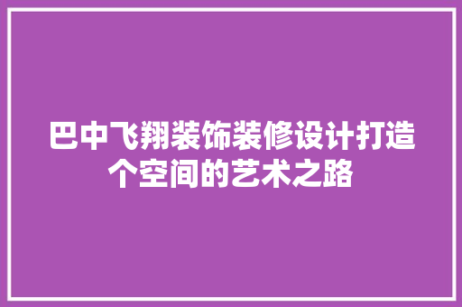 巴中飞翔装饰装修设计打造个空间的艺术之路