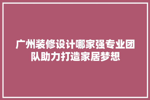 广州装修设计哪家强专业团队助力打造家居梦想