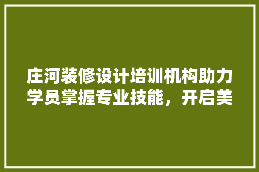 庄河装修设计培训机构助力学员掌握专业技能，开启美好职业生涯