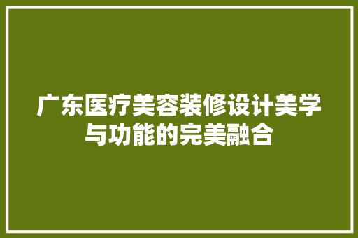 广东医疗美容装修设计美学与功能的完美融合