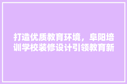 打造优质教育环境，阜阳培训学校装修设计引领教育新风尚