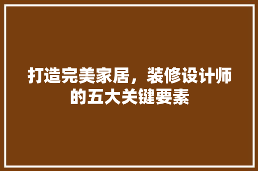 打造完美家居，装修设计师的五大关键要素