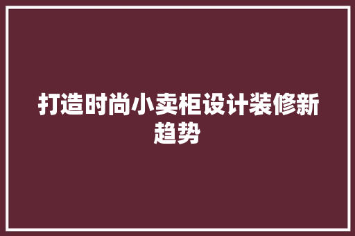 打造时尚小卖柜设计装修新趋势