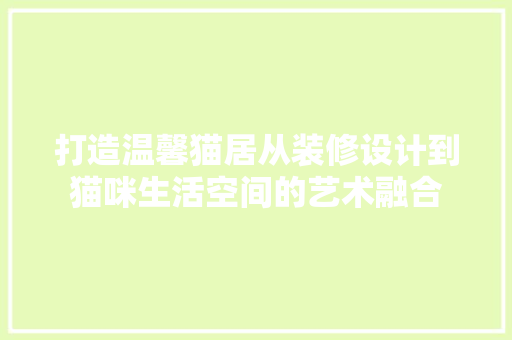 打造温馨猫居从装修设计到猫咪生活空间的艺术融合