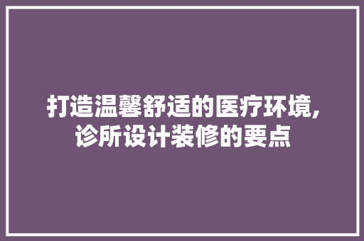 打造温馨舒适的医疗环境,诊所设计装修的要点