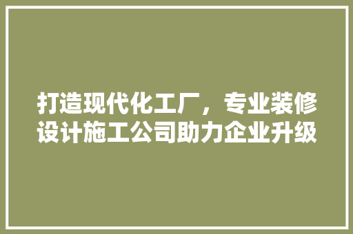打造现代化工厂，专业装修设计施工公司助力企业升级