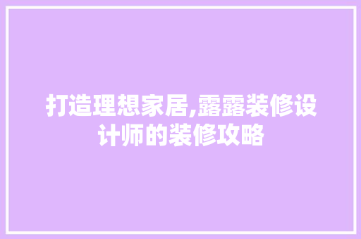 打造理想家居,露露装修设计师的装修攻略