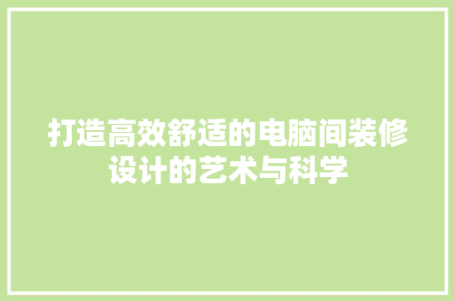 打造高效舒适的电脑间装修设计的艺术与科学