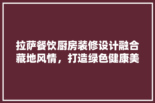 拉萨餐饮厨房装修设计融合藏地风情，打造绿色健康美食天堂