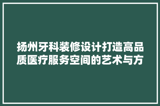 扬州牙科装修设计打造高品质医疗服务空间的艺术与方法 铝合金门