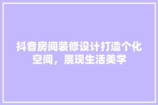 抖音房间装修设计打造个化空间，展现生活美学