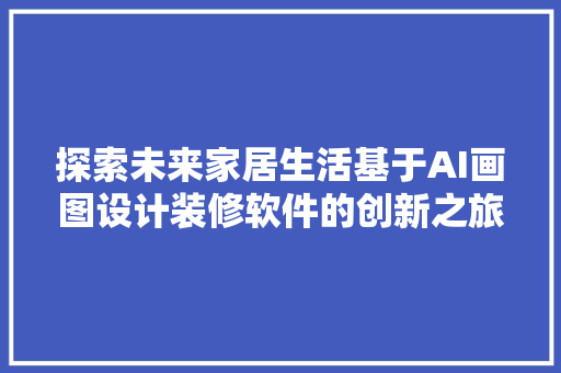 探索未来家居生活基于AI画图设计装修软件的创新之旅