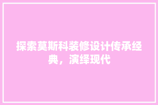 探索莫斯科装修设计传承经典，演绎现代