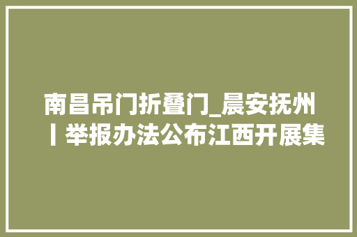 南昌吊门折叠门_晨安抚州丨举报办法公布江西开展集中整治 滑动门