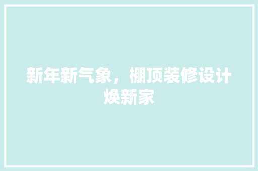 新年新气象，棚顶装修设计焕新家