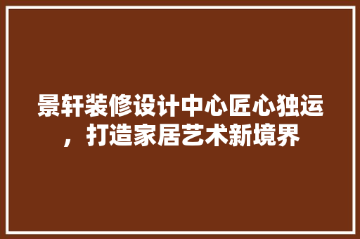 景轩装修设计中心匠心独运，打造家居艺术新境界