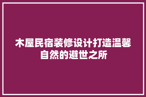 木屋民宿装修设计打造温馨自然的避世之所