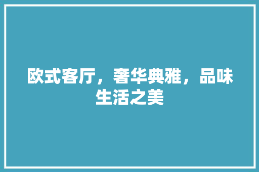 欧式客厅，奢华典雅，品味生活之美