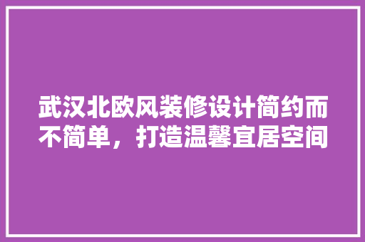 武汉北欧风装修设计简约而不简单，打造温馨宜居空间