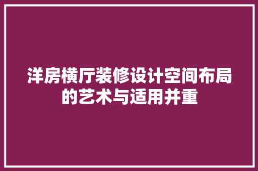 洋房横厅装修设计空间布局的艺术与适用并重