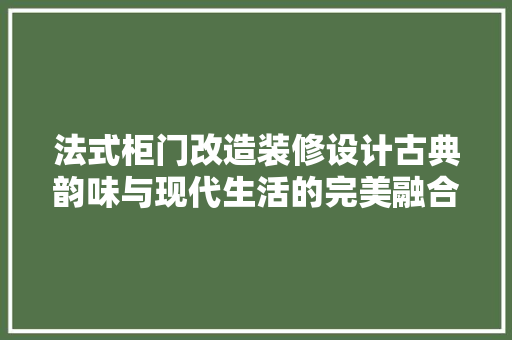 法式柜门改造装修设计古典韵味与现代生活的完美融合