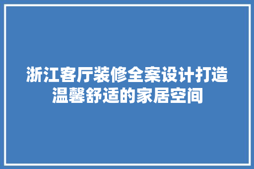 浙江客厅装修全案设计打造温馨舒适的家居空间