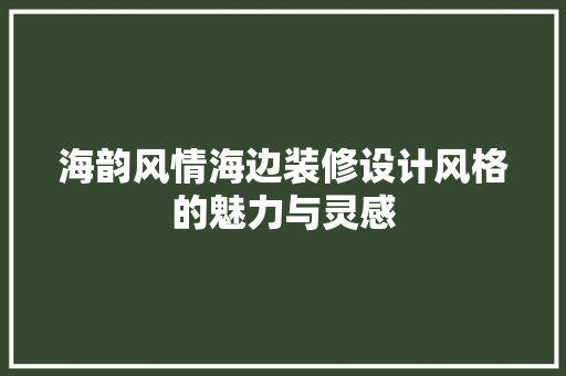 海韵风情海边装修设计风格的魅力与灵感